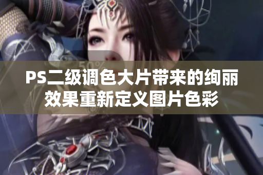 PS二級調(diào)色大片帶來的絢麗效果重新定義圖片色彩