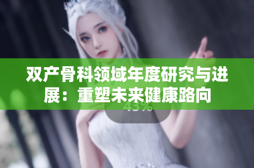 雙產(chǎn)骨科領域年度研究與進展：重塑未來健康路向