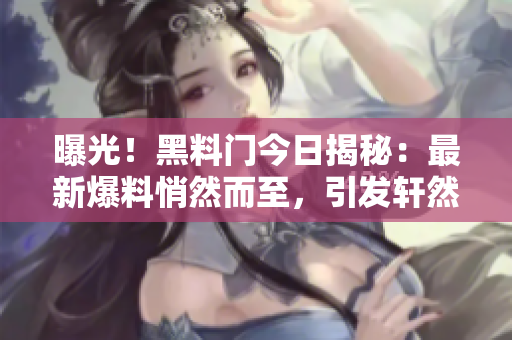 曝光！黑料門今日揭秘：最新爆料悄然而至，引發(fā)軒然大波！