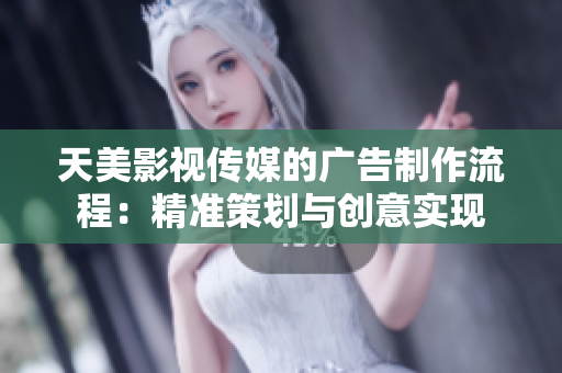 天美影視傳媒的廣告制作流程：精準(zhǔn)策劃與創(chuàng)意實(shí)現(xiàn)