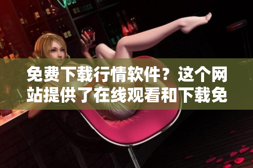 免費下載行情軟件？這個網(wǎng)站提供了在線觀看和下載免費的行情軟件！