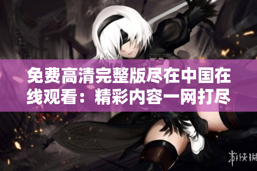 免費(fèi)高清完整版盡在中國在線觀看：精彩內(nèi)容一網(wǎng)打盡！