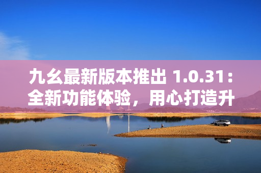 九幺最新版本推出 1.0.31：全新功能體驗，用心打造升級版
