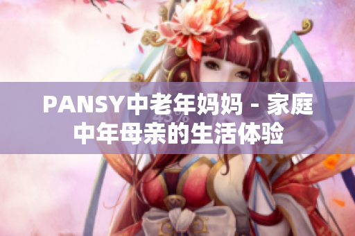 PANSY中老年媽媽 - 家庭中年母親的生活體驗