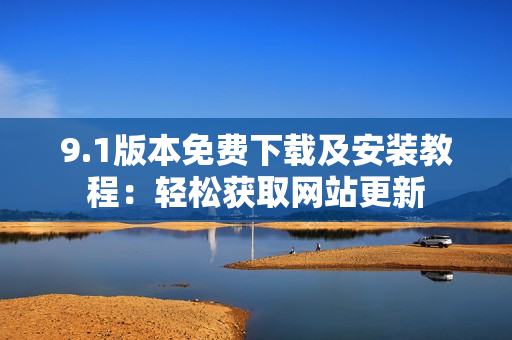 9.1版本免費下載及安裝教程：輕松獲取網(wǎng)站更新