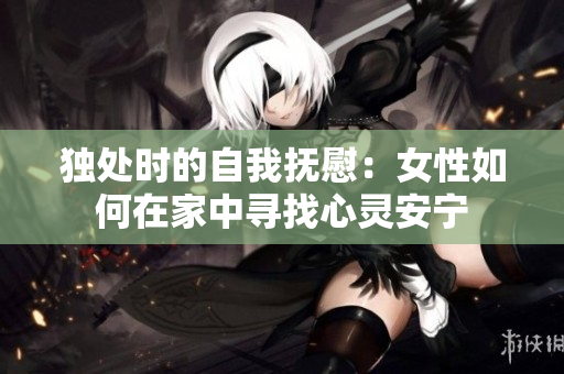 獨處時的自我撫慰：女性如何在家中尋找心靈安寧