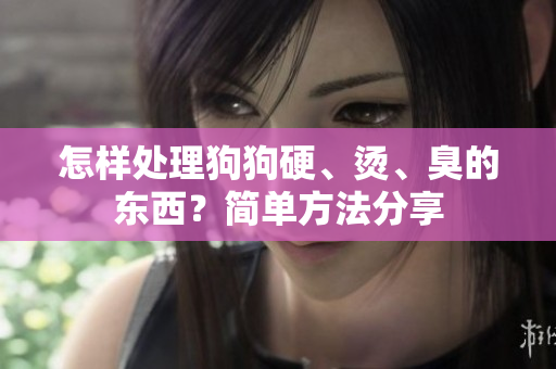 怎樣處理狗狗硬、燙、臭的東西？簡單方法分享