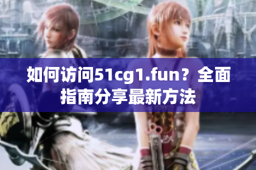 如何訪問51cg1.fun？全面指南分享最新方法