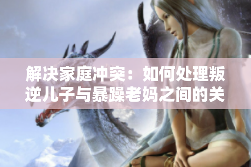 解決家庭沖突：如何處理叛逆兒子與暴躁老媽之間的關(guān)系？