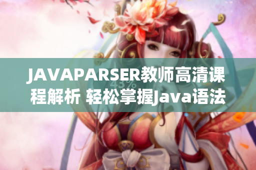 JAVAPARSER教師高清課程解析 輕松掌握J(rèn)ava語(yǔ)法與技巧