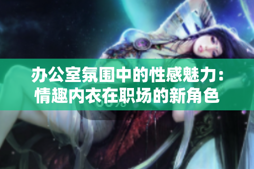 辦公室氛圍中的性感魅力：情趣內(nèi)衣在職場的新角色