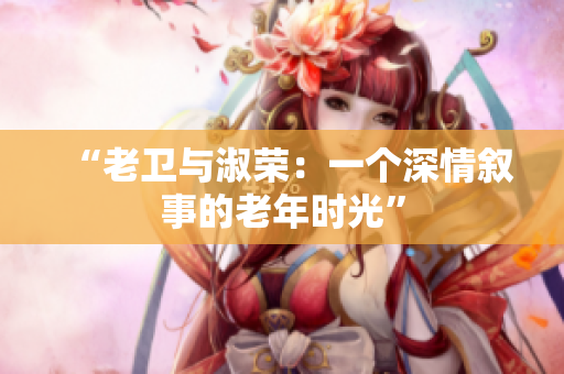 “老衛(wèi)與淑榮：一個深情敘事的老年時光”
