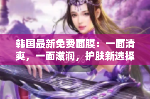 韓國最新免費面膜：一面清爽，一面滋潤，護膚新選擇
