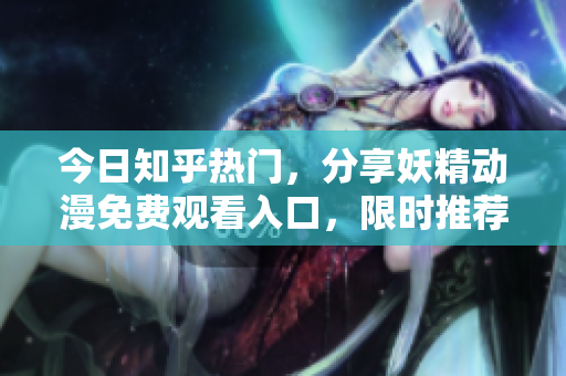 今日知乎熱門，分享妖精動漫免費觀看入口，限時推薦！