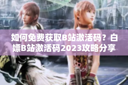 如何免費(fèi)獲取B站激活碼？白嫖B站激活碼2023攻略分享