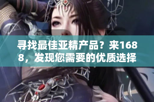 尋找最佳亞精產(chǎn)品？來(lái)1688，發(fā)現(xiàn)您需要的優(yōu)質(zhì)選擇！