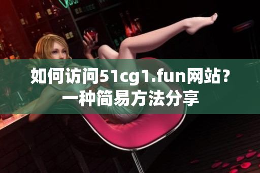 如何訪問51cg1.fun網(wǎng)站？一種簡易方法分享