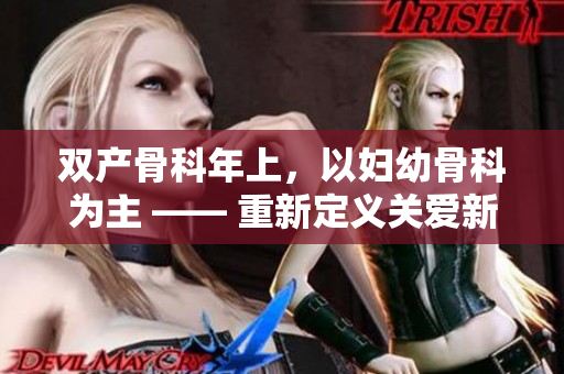 雙產(chǎn)骨科年上，以婦幼骨科為主 —— 重新定義關(guān)愛新生命的專業(yè)護(hù)理