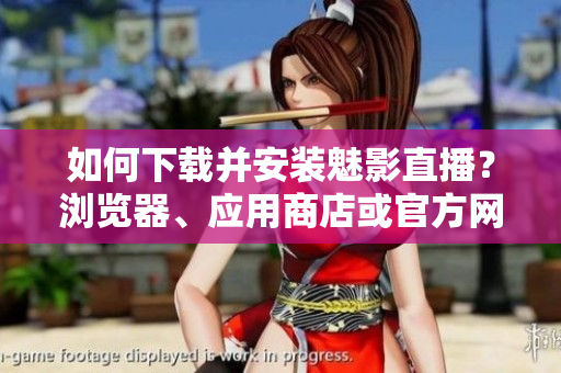 如何下載并安裝魅影直播？瀏覽器、應(yīng)用商店或官方網(wǎng)站哪里可獲得最新版？