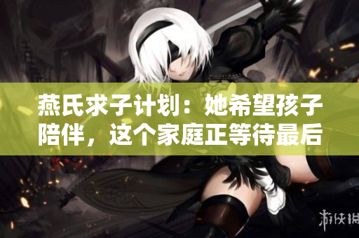 燕氏求子計(jì)劃：她希望孩子陪伴，這個(gè)家庭正等待最后一位寶寶