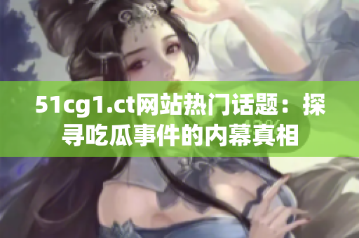 51cg1.ct網(wǎng)站熱門話題：探尋吃瓜事件的內(nèi)幕真相