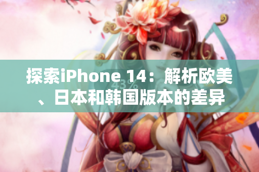 探索iPhone 14：解析歐美、日本和韓國版本的差異