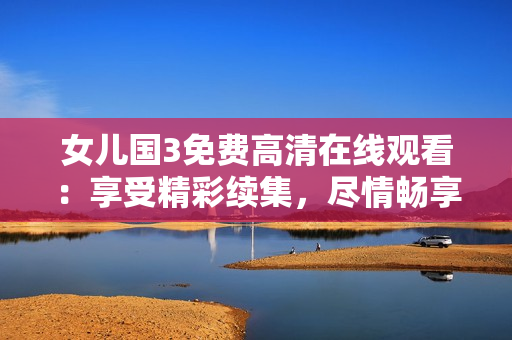 女兒國(guó)3免費(fèi)高清在線觀看：享受精彩續(xù)集，盡情暢享美妙故事！
