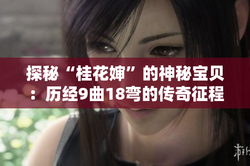 探秘“桂花嬸”的神秘寶貝：歷經(jīng)9曲18彎的傳奇征程