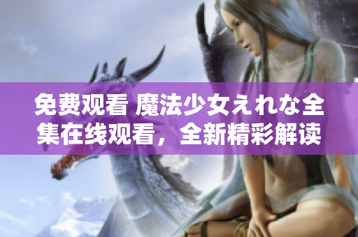 免費(fèi)觀看 魔法少女えれな全集在線觀看，全新精彩解讀