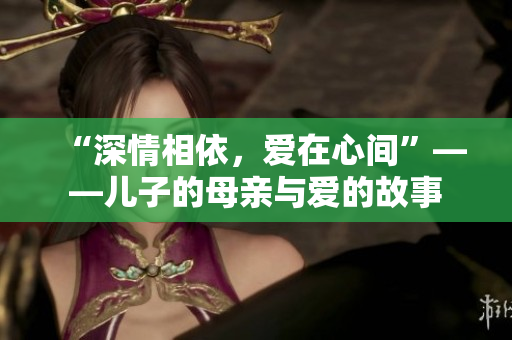 “深情相依，愛在心間”——兒子的母親與愛的故事
