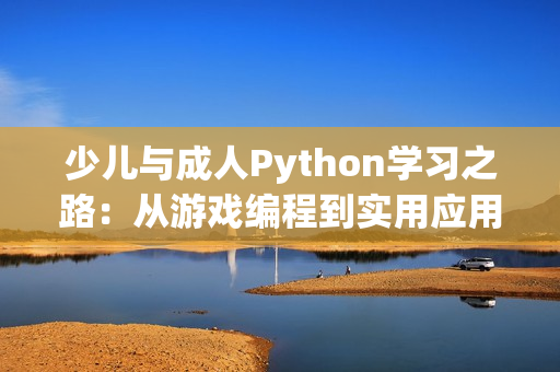 少兒與成人Python學(xué)習(xí)之路：從游戲編程到實用應(yīng)用的轉(zhuǎn)變