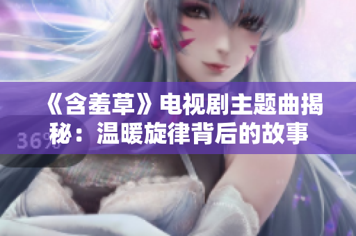 《含羞草》電視劇主題曲揭秘：溫暖旋律背后的故事