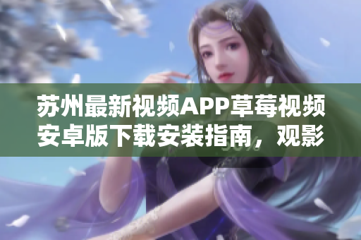蘇州最新視頻APP草莓視頻安卓版下載安裝指南，觀影無限暢享