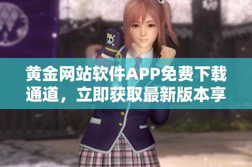黃金網(wǎng)站軟件APP免費下載通道，立即獲取最新版本享受便捷服務(wù)