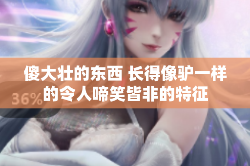 傻大壯的東西 長得像驢一樣的令人啼笑皆非的特征