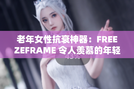 老年女性抗衰神器：FREEZEFRAME 令人羨慕的年輕肌膚