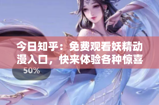 今日知乎：免費觀看妖精動漫入口，快來體驗各種驚喜動漫世界