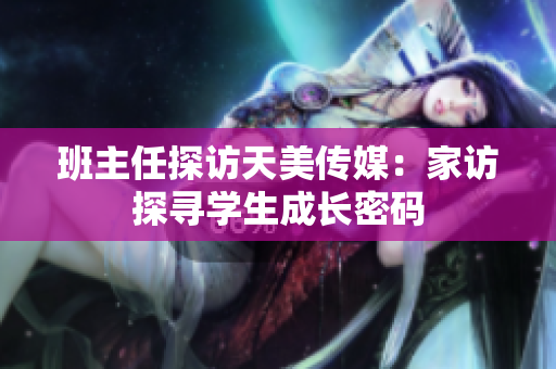 班主任探訪天美傳媒：家訪探尋學(xué)生成長密碼