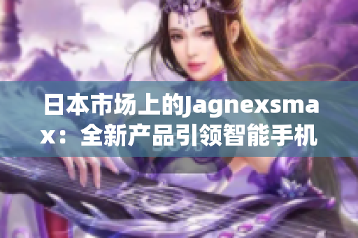 日本市場上的Jagnexsmax：全新產(chǎn)品引領(lǐng)智能手機(jī)潮流