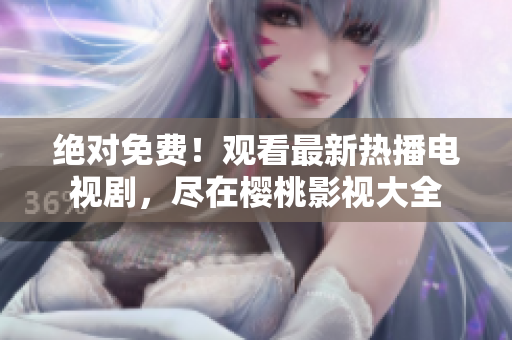 絕對(duì)免費(fèi)！觀看最新熱播電視劇，盡在櫻桃影視大全