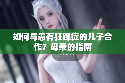 如何與患有狂躁癥的兒子合作？母親的指南