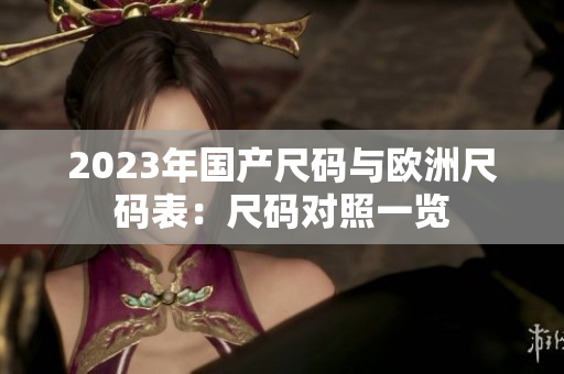 2023年國產(chǎn)尺碼與歐洲尺碼表：尺碼對照一覽
