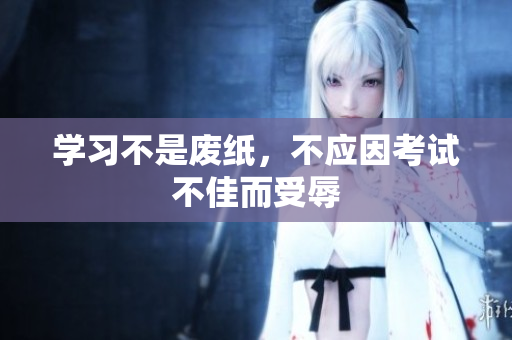 學(xué)習(xí)不是廢紙，不應(yīng)因考試不佳而受辱