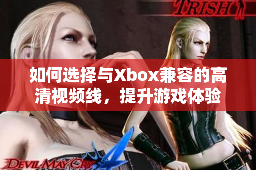 如何選擇與Xbox兼容的高清視頻線，提升游戲體驗(yàn)