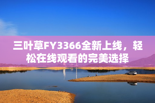 三葉草FY3366全新上線，輕松在線觀看的完美選擇