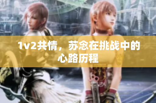 1v2共情，蘇念在挑戰(zhàn)中的心路歷程