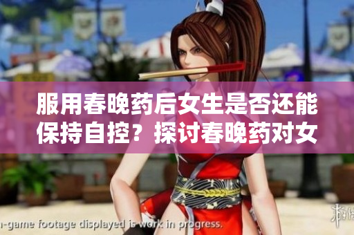 服用春晚藥后女生是否還能保持自控？探討春晚藥對(duì)女性行為的影響與研究結(jié)果