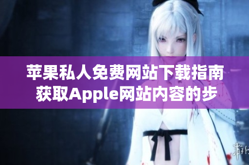 蘋果私人免費(fèi)網(wǎng)站下載指南 獲取Apple網(wǎng)站內(nèi)容的步驟