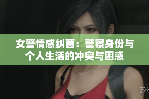 女警情感糾葛：警察身份與個(gè)人生活的沖突與困惑