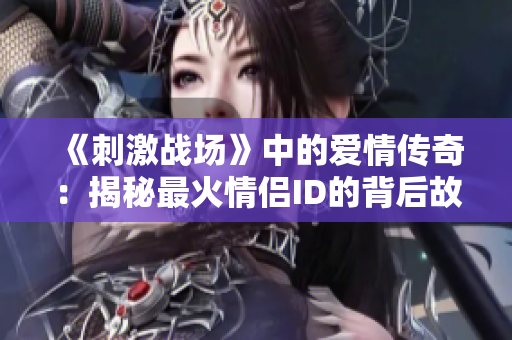 《刺激戰(zhàn)場(chǎng)》中的愛情傳奇：揭秘最火情侶ID的背后故事